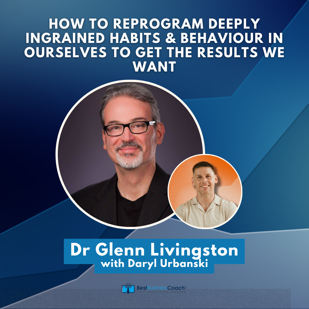 How To Reprogram Deeply Ingrained Habits & Behaviour In Ourselves To Get The Results We Want – With Glenn Livingston