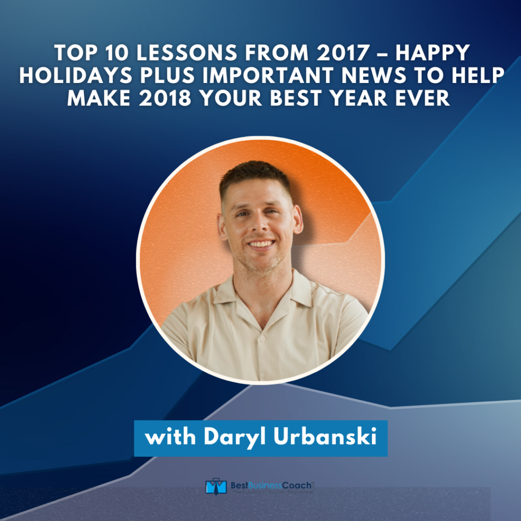 Top 10 Lessons From 2017 – Happy Holidays PLUS Important News To Help Make 2018 Your Best Year Ever – With Daryl Urbanski