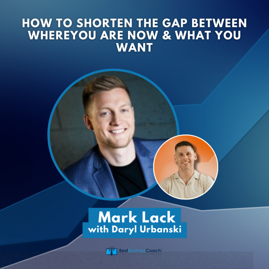 How To Shorten The Gap Between Where You Are Now & What You Want — With Mark Lack