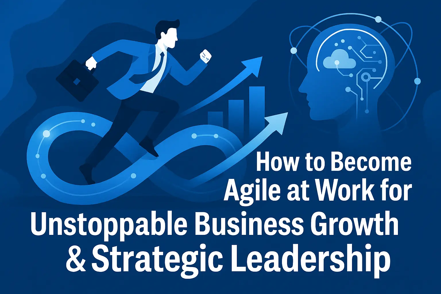 How to Become Agile at Work for Unstoppable Business Growth & Strategic Leadership